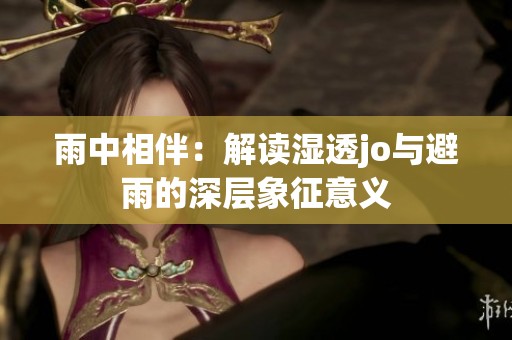 雨中相伴：解读湿透jo与避雨的深层象征意义