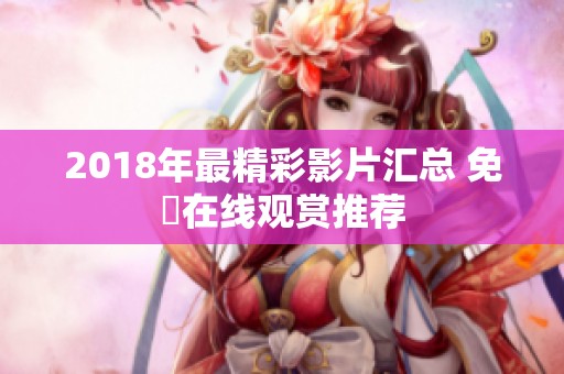 2018年最精彩影片汇总 免費在线观赏推荐
