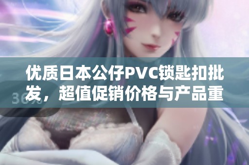 优质日本公仔PVC锁匙扣批发，超值促销价格与产品重磅推荐