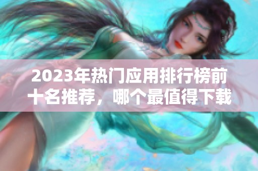 2023年热门应用排行榜前十名推荐，哪个最值得下载使用？