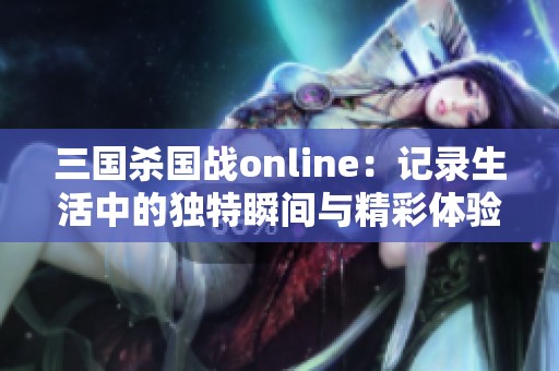 三国杀国战online：记录生活中的独特瞬间与精彩体验