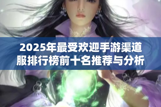 2025年最受欢迎手游渠道服排行榜前十名推荐与分析