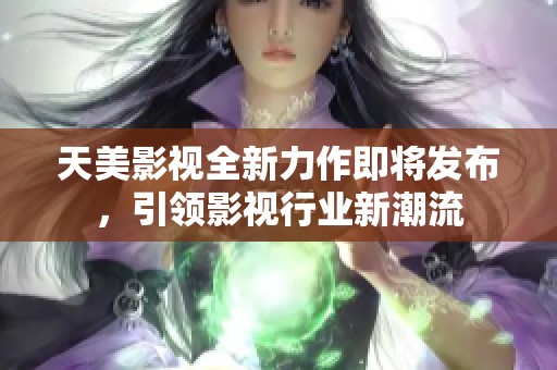 天美影视全新力作即将发布，引领影视行业新潮流