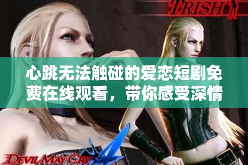 心跳无法触碰的爱恋短剧免费在线观看，带你感受深情瞬间