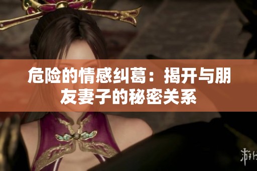 危险的情感纠葛：揭开与朋友妻子的秘密关系