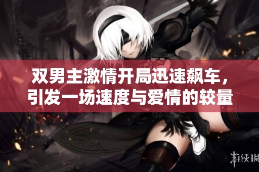 双男主激情开局迅速飙车，引发一场速度与爱情的较量