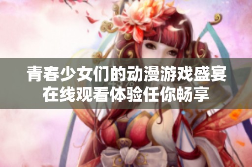 青春少女们的动漫游戏盛宴在线观看体验任你畅享