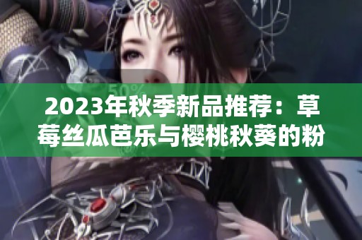 2023年秋季新品推荐：草莓丝瓜芭乐与樱桃秋葵的粉色梦幻组合