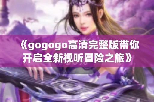 《gogogo高清完整版带你开启全新视听冒险之旅》