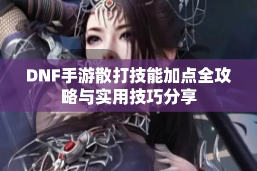 DNF手游散打技能加点全攻略与实用技巧分享