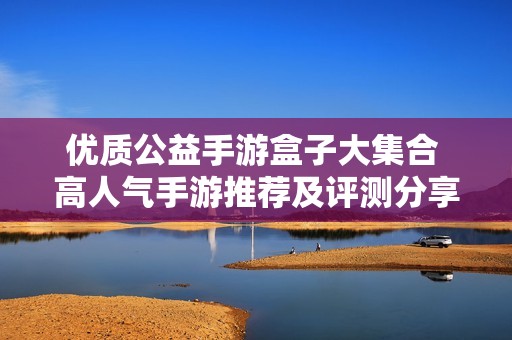 优质公益手游盒子大集合 高人气手游推荐及评测分享