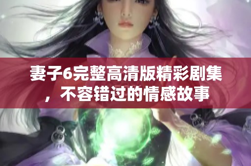 妻子6完整高清版精彩剧集，不容错过的情感故事