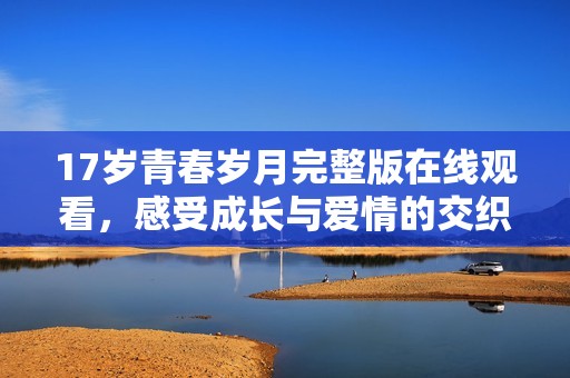 17岁青春岁月完整版在线观看，感受成长与爱情的交织