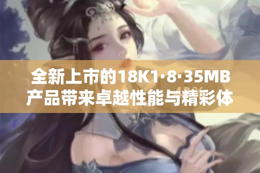 全新上市的18K1·8·35MB产品带来卓越性能与精彩体验