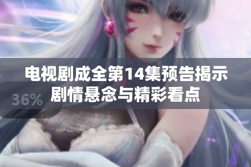 电视剧成全第14集预告揭示剧情悬念与精彩看点