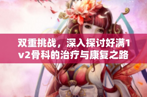 双重挑战，深入探讨好满1v2骨科的治疗与康复之路