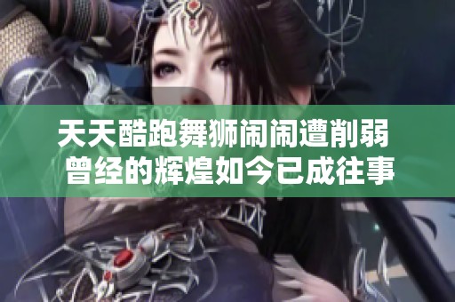天天酷跑舞狮闹闹遭削弱 曾经的辉煌如今已成往事
