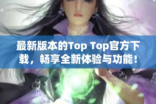 最新版本的Top Top官方下载，畅享全新体验与功能！