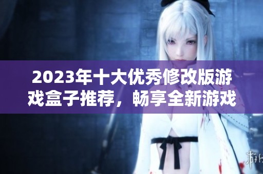 2023年十大优秀修改版游戏盒子推荐，畅享全新游戏体验