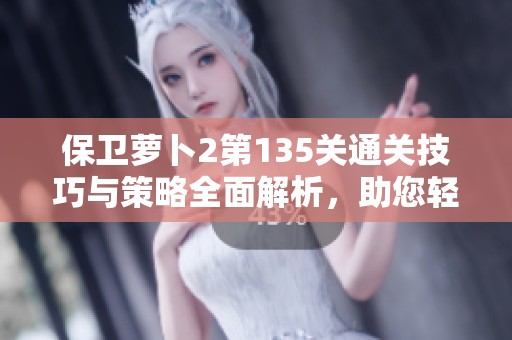 保卫萝卜2第135关通关技巧与策略全面解析，助您轻松过关