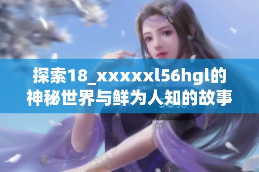 探索18_xxxxxl56hgl的神秘世界与鲜为人知的故事