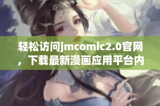 轻松访问jmcomic2.0官网，下载最新漫画应用平台内容