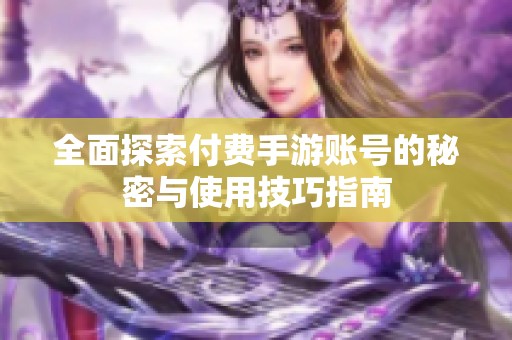 全面探索付费手游账号的秘密与使用技巧指南