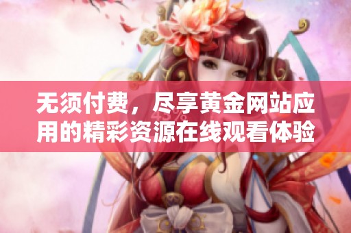 无须付费，尽享黄金网站应用的精彩资源在线观看体验