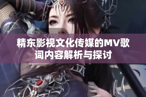 精东影视文化传媒的MV歌词内容解析与探讨