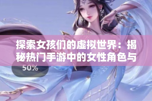 探索女孩们的虚拟世界：揭秘热门手游中的女性角色与故事