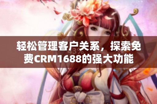 轻松管理客户关系，探索免费CRM1688的强大功能