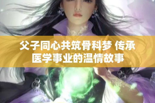 父子同心共筑骨科梦 传承医学事业的温情故事