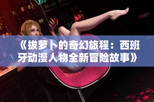 《拔萝卜的奇幻旅程：西班牙动漫人物全新冒险故事》