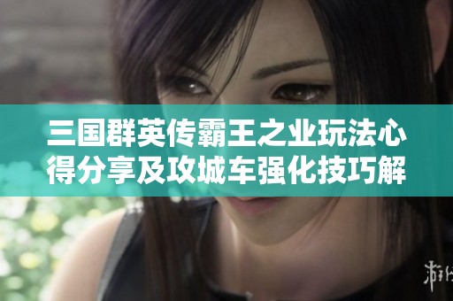 三国群英传霸王之业玩法心得分享及攻城车强化技巧解析