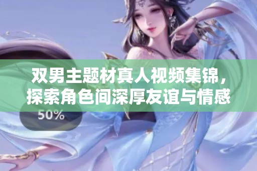 双男主题材真人视频集锦，探索角色间深厚友谊与情感纠葛