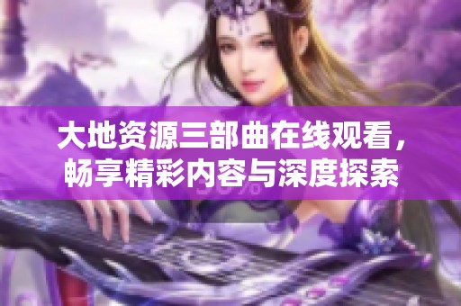 大地资源三部曲在线观看，畅享精彩内容与深度探索