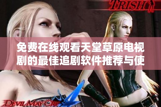 免费在线观看天堂草原电视剧的最佳追剧软件推荐与使用指南