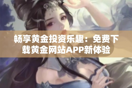 畅享黄金投资乐趣：免费下载黄金网站APP新体验