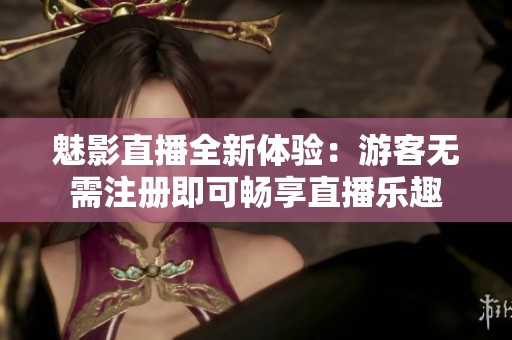 魅影直播全新体验：游客无需注册即可畅享直播乐趣