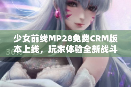 少女前线MP28免费CRM版本上线，玩家体验全新战斗乐趣