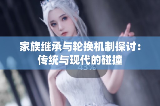 家族继承与轮换机制探讨：传统与现代的碰撞