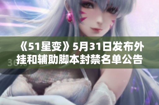 《51星变》5月31日发布外挂和辅助脚本封禁名单公告