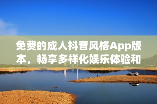 免费的成人抖音风格App版本，畅享多样化娱乐体验和精彩内容