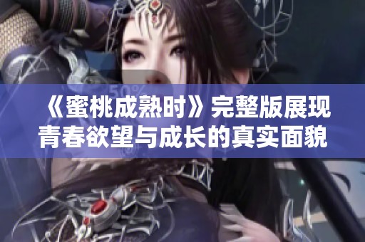 《蜜桃成熟时》完整版展现青春欲望与成长的真实面貌