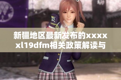 新疆地区最新发布的xxxxxl19dfm相关政策解读与分析