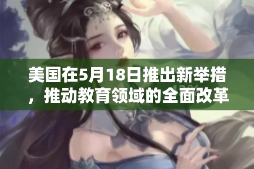 美国在5月18日推出新举措，推动教育领域的全面改革与发展