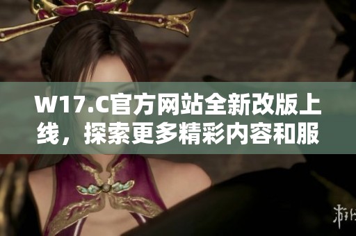 W17.C官方网站全新改版上线，探索更多精彩内容和服务