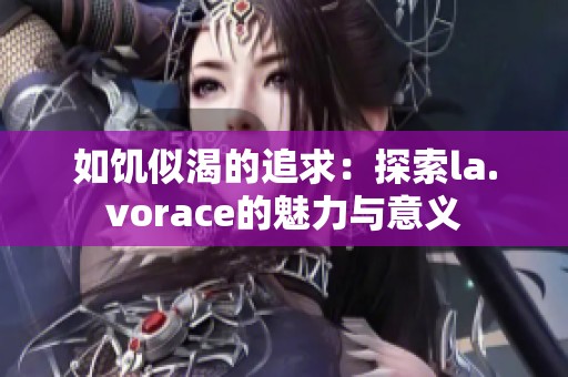 如饥似渴的追求：探索la.vorace的魅力与意义