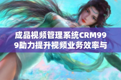 成品视频管理系统CRM999助力提升视频业务效率与收益