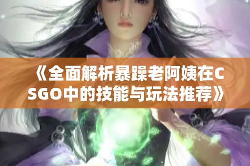 《全面解析暴躁老阿姨在CSGO中的技能与玩法推荐》